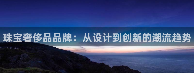 新宝5现在还能玩吗：珠宝奢侈品品牌：从设计到创新的潮流趋势