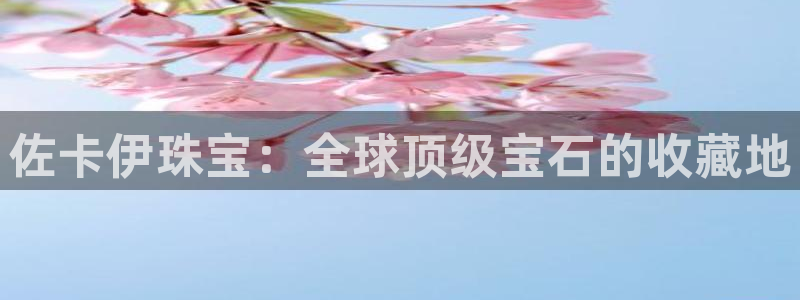 新宝5郑74OOO5：佐卡伊珠宝：全球顶级宝石的收藏地