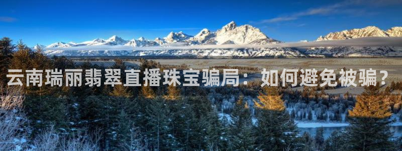 新宝5王问74OOO5：云南瑞丽翡翠直播珠宝骗局：如何避免被骗？