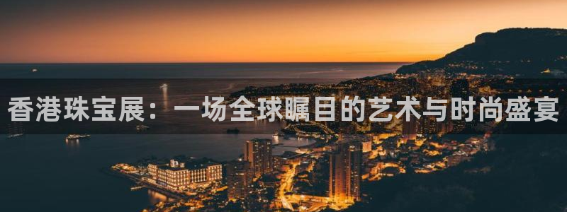 新宝5网站：香港珠宝展：一场全球瞩目的艺术与时尚盛宴