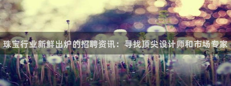 新宝5手机app：珠宝行业新鲜出炉的招聘资讯：寻找顶尖设计师和市场专家
