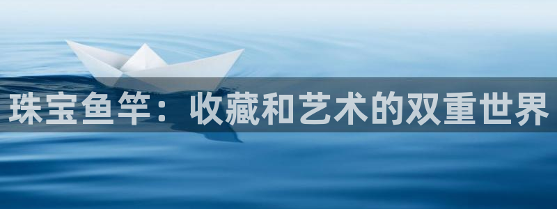 新宝5 注册：珠宝鱼竿：收藏和艺术的双重世界